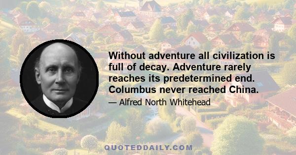 Without adventure all civilization is full of decay. Adventure rarely reaches its predetermined end. Columbus never reached China.