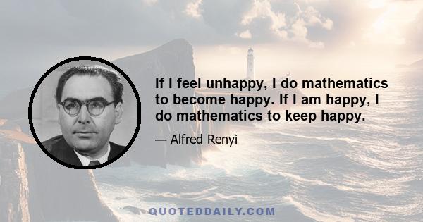 If I feel unhappy, I do mathematics to become happy. If I am happy, I do mathematics to keep happy.