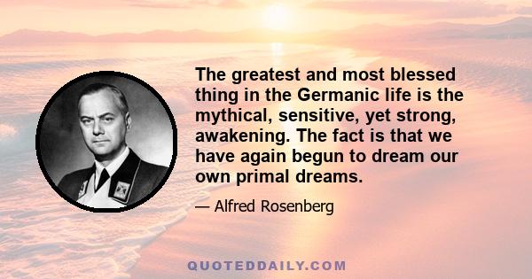 The greatest and most blessed thing in the Germanic life is the mythical, sensitive, yet strong, awakening. The fact is that we have again begun to dream our own primal dreams.