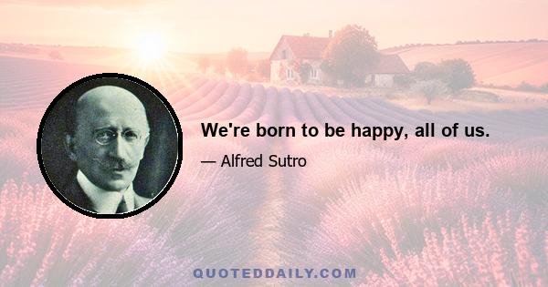 We're born to be happy, all of us.