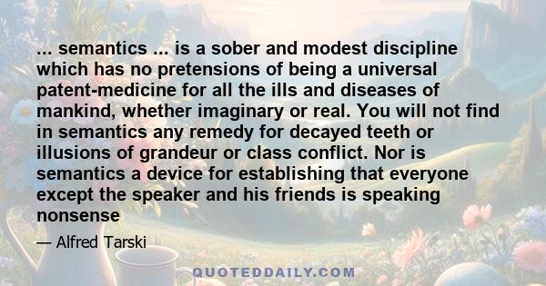 ... semantics ... is a sober and modest discipline which has no pretensions of being a universal patent-medicine for all the ills and diseases of mankind, whether imaginary or real. You will not find in semantics any