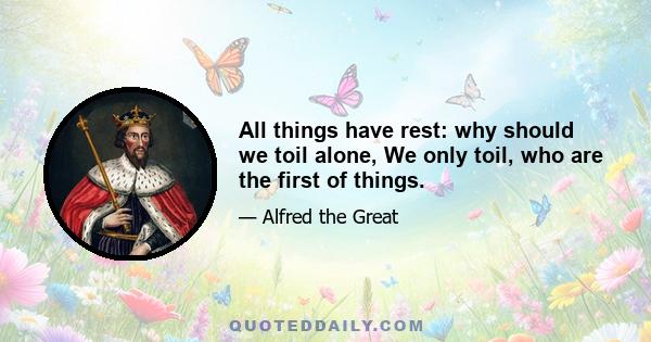 All things have rest: why should we toil alone, We only toil, who are the first of things.