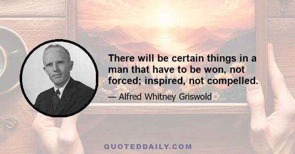 There will be certain things in a man that have to be won, not forced; inspired, not compelled.