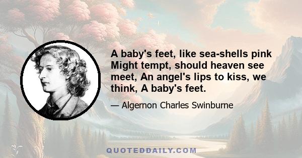 A baby's feet, like sea-shells pink Might tempt, should heaven see meet, An angel's lips to kiss, we think, A baby's feet.