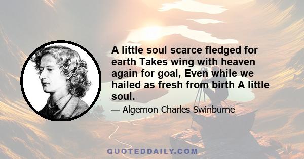 A little soul scarce fledged for earth Takes wing with heaven again for goal, Even while we hailed as fresh from birth A little soul.