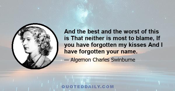 And the best and the worst of this is That neither is most to blame, If you have forgotten my kisses And I have forgotten your name.