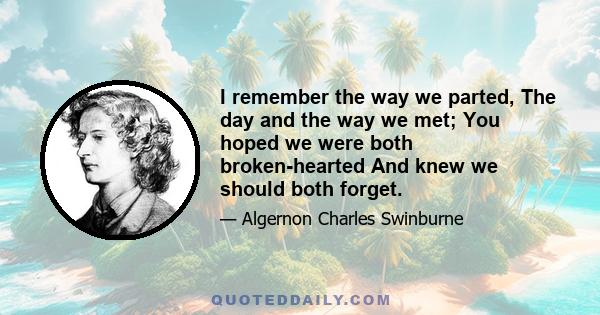 I remember the way we parted, The day and the way we met; You hoped we were both broken-hearted And knew we should both forget.