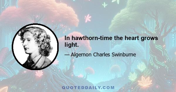 In hawthorn-time the heart grows light.