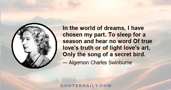 In the world of dreams, I have chosen my part. To sleep for a season and hear no word Of true love's truth or of light love's art, Only the song of a secret bird.