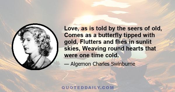 Love, as is told by the seers of old, Comes as a butterfly tipped with gold, Flutters and flies in sunlit skies, Weaving round hearts that were one time cold.