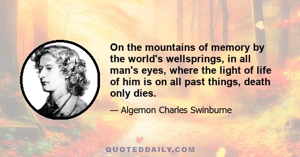 On the mountains of memory by the world's wellsprings, in all man's eyes, where the light of life of him is on all past things, death only dies.