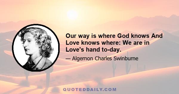 Our way is where God knows And Love knows where: We are in Love's hand to-day.