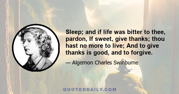 Sleep; and if life was bitter to thee, pardon, If sweet, give thanks; thou hast no more to live; And to give thanks is good, and to forgive.