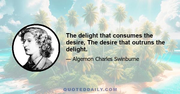 The delight that consumes the desire, The desire that outruns the delight.