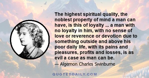 The highest spiritual quality, the noblest property of mind a man can have, is this of loyalty ... a man with no loyalty in him, with no sense of love or reverence or devotion due to something outside and above his poor 