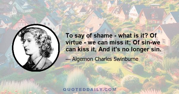 To say of shame - what is it? Of virtue - we can miss it; Of sin-we can kiss it, And it's no longer sin.