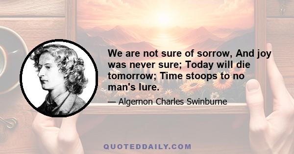 We are not sure of sorrow, And joy was never sure; Today will die tomorrow; Time stoops to no man's lure.