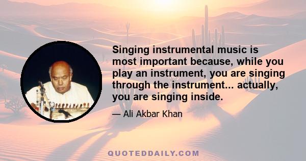 Singing instrumental music is most important because, while you play an instrument, you are singing through the instrument... actually, you are singing inside.