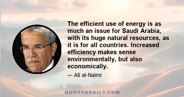 The efficient use of energy is as much an issue for Saudi Arabia, with its huge natural resources, as it is for all countries. Increased efficiency makes sense environmentally, but also economically.