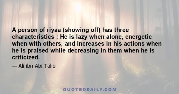 A person of riyaa (showing off) has three characteristics : He is lazy when alone, energetic when with others, and increases in his actions when he is praised while decreasing in them when he is criticized.