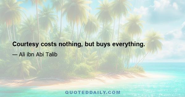 Courtesy costs nothing, but buys everything.