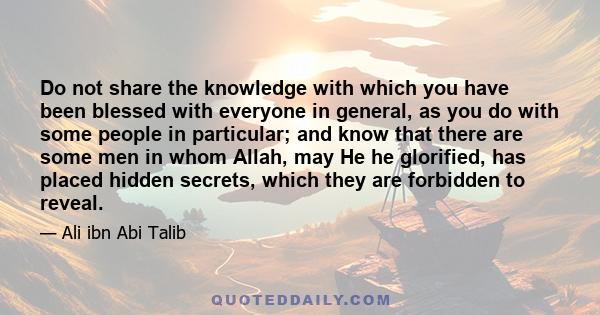 Do not share the knowledge with which you have been blessed with everyone in general, as you do with some people in particular; and know that there are some men in whom Allah, may He he glorified, has placed hidden