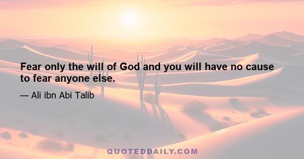 Fear only the will of God and you will have no cause to fear anyone else.