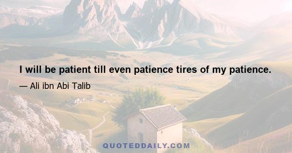 I will be patient till even patience tires of my patience.