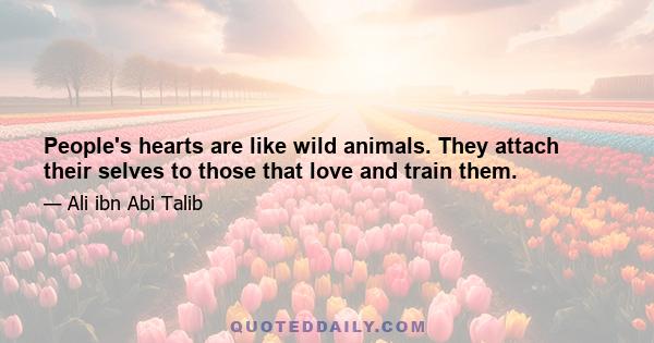 People's hearts are like wild animals. They attach their selves to those that love and train them.