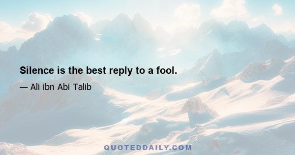 Silence is the best reply to a fool.