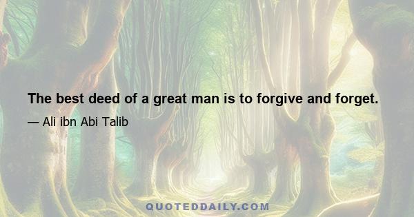 The best deed of a great man is to forgive and forget.