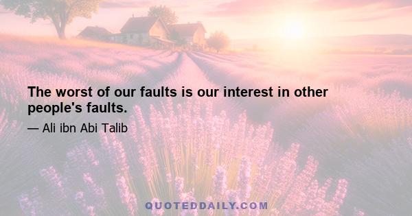 The worst of our faults is our interest in other people's faults.