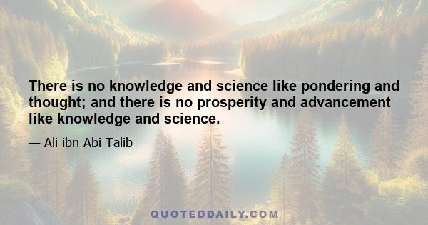 There is no knowledge and science like pondering and thought; and there is no prosperity and advancement like knowledge and science.