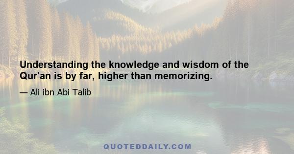 Understanding the knowledge and wisdom of the Qur'an is by far, higher than memorizing.