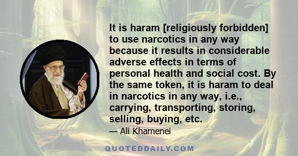 It is haram [religiously forbidden] to use narcotics in any way because it results in considerable adverse effects in terms of personal health and social cost. By the same token, it is haram to deal in narcotics in any