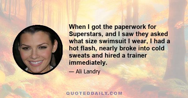 When I got the paperwork for Superstars, and I saw they asked what size swimsuit I wear, I had a hot flash, nearly broke into cold sweats and hired a trainer immediately.