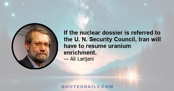 If the nuclear dossier is referred to the U. N. Security Council, Iran will have to resume uranium enrichment.