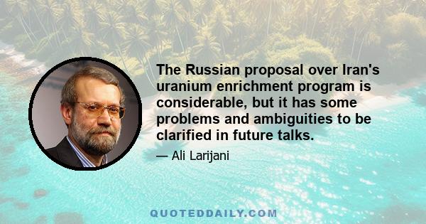 The Russian proposal over Iran's uranium enrichment program is considerable, but it has some problems and ambiguities to be clarified in future talks.