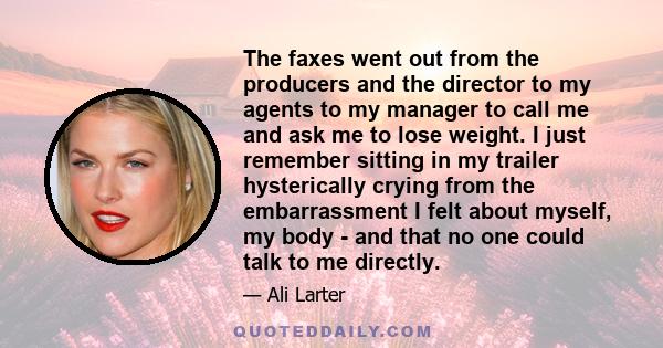 The faxes went out from the producers and the director to my agents to my manager to call me and ask me to lose weight. I just remember sitting in my trailer hysterically crying from the embarrassment I felt about