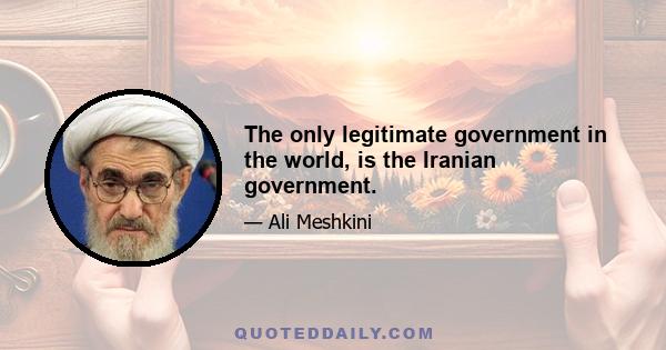 The only legitimate government in the world, is the Iranian government.