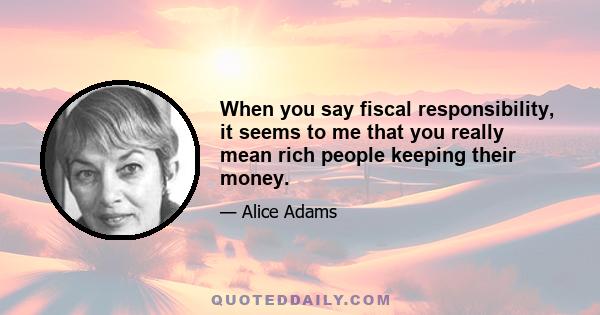 When you say fiscal responsibility, it seems to me that you really mean rich people keeping their money.