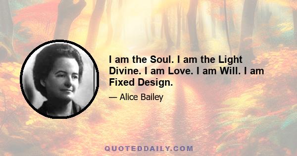 I am the Soul. I am the Light Divine. I am Love. I am Will. I am Fixed Design.