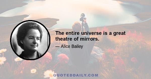 The entire universe is a great theatre of mirrors.