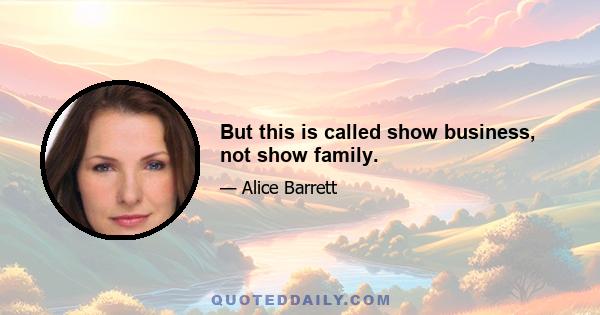 But this is called show business, not show family.