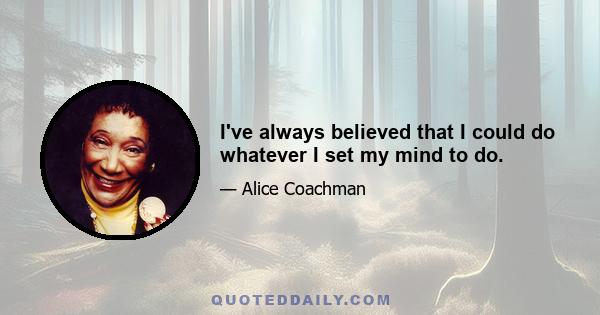 I've always believed that I could do whatever I set my mind to do.