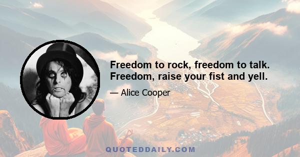 Freedom to rock, freedom to talk. Freedom, raise your fist and yell.