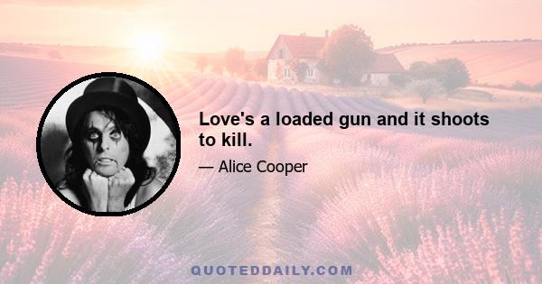 Love's a loaded gun and it shoots to kill.