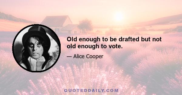 Old enough to be drafted but not old enough to vote.