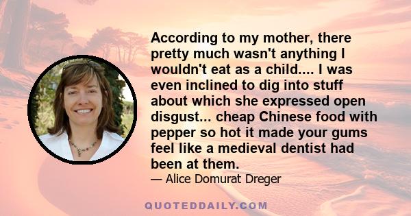 According to my mother, there pretty much wasn't anything I wouldn't eat as a child.... I was even inclined to dig into stuff about which she expressed open disgust... cheap Chinese food with pepper so hot it made your