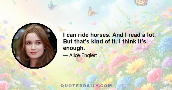 I can ride horses. And I read a lot. But that's kind of it. I think it's enough.